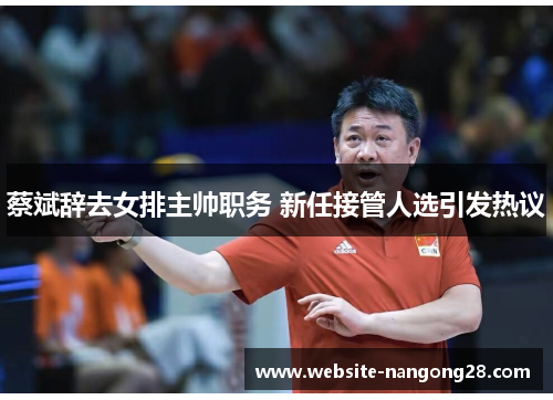 蔡斌辞去女排主帅职务 新任接管人选引发热议 蔡斌辞去女排主帅职务 新任接管人选引发热议