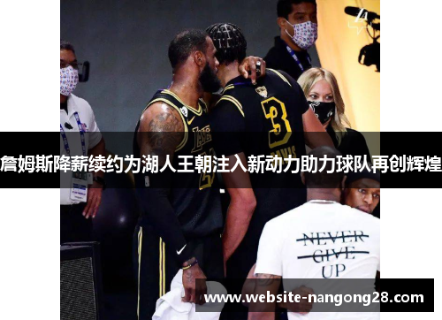 詹姆斯降薪续约为湖人王朝注入新动力助力球队再创辉煌 詹姆斯降薪续约为湖人王朝注入新动力助力球队再创辉煌