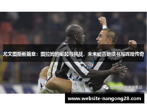 尤文图斯新篇章:图拉姆的崛起与挑战,未来能否继续书写辉煌传奇 尤文图斯新篇章:图拉姆的崛起与挑战,未来能否继续书写辉煌传奇