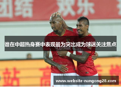 谁在中超热身赛中表现最为突出成为球迷关注焦点