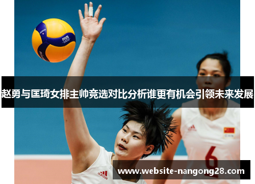 赵勇与匡琦女排主帅竞选对比分析谁更有机会引领未来发展 赵勇与匡琦女排主帅竞选对比分析谁更有机会引领未来发展
