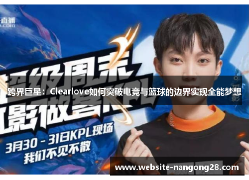 跨界巨星:Clearlove如何突破电竞与篮球的边界实现全能梦想 跨界巨星:Clearlove如何突破电竞与篮球的边界实现全能梦想