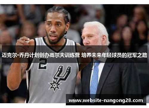 迈克尔·乔丹计划创办高尔夫训练营 培养未来年轻球员的冠军之路 迈克尔·乔丹计划创办高尔夫训练营 培养未来年轻球员的冠军之路