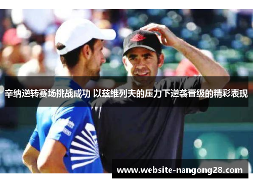 辛纳逆转赛场挑战成功 以兹维列夫的压力下逆袭晋级的精彩表现 辛纳逆转赛场挑战成功 以兹维列夫的压力下逆袭晋级的精彩表现