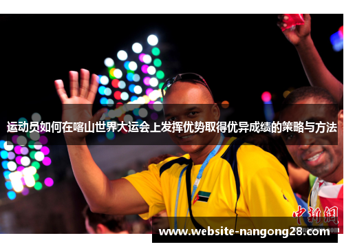 运动员如何在喀山世界大运会上发挥优势取得优异成绩的策略与方法