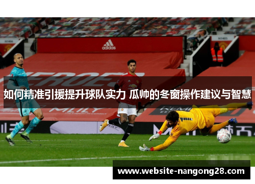 如何精准引援提升球队实力 瓜帅的冬窗操作建议与智慧 如何精准引援提升球队实力 瓜帅的冬窗操作建议与智慧