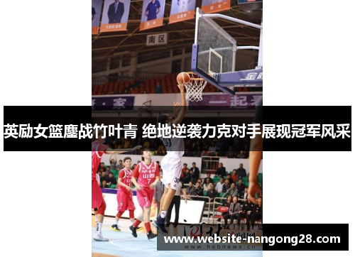 英励女篮鏖战竹叶青 绝地逆袭力克对手展现冠军风采 英励女篮鏖战竹叶青 绝地逆袭力克对手展现冠军风采