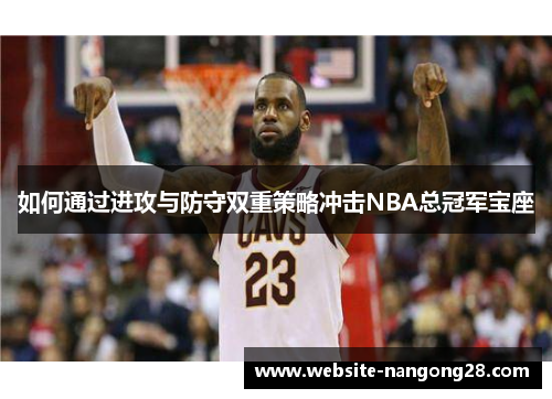如何通过进攻与防守双重策略冲击NBA总冠军宝座 如何通过进攻与防守双重策略冲击NBA总冠军宝座
