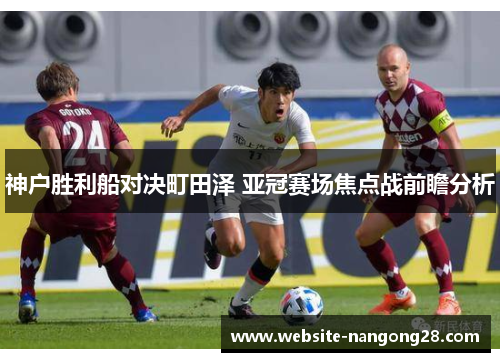 神户胜利船对决町田泽 亚冠赛场焦点战前瞻分析 神户胜利船对决町田泽 亚冠赛场焦点战前瞻分析