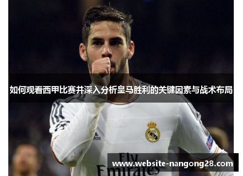 如何观看西甲比赛并深入分析皇马胜利的关键因素与战术布局 如何观看西甲比赛并深入分析皇马胜利的关键因素与战术布局