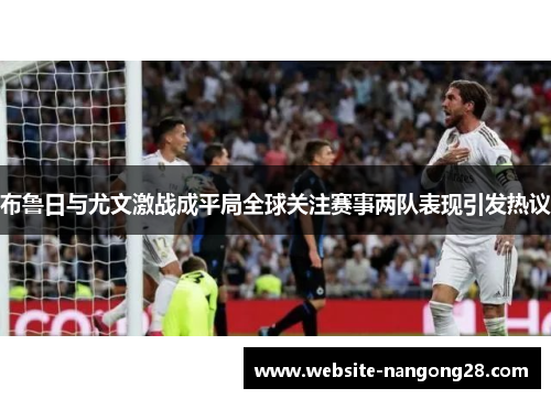 布鲁日与尤文激战成平局全球关注赛事两队表现引发热议 布鲁日与尤文激战成平局全球关注赛事两队表现引发热议