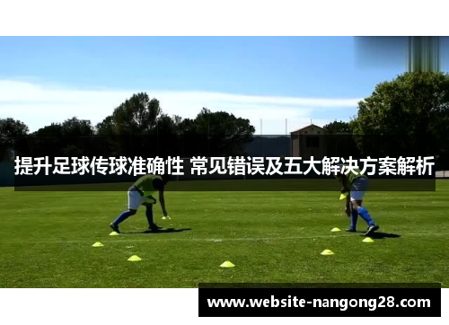 提升足球传球准确性 常见错误及五大解决方案解析 提升足球传球准确性 常见错误及五大解决方案解析