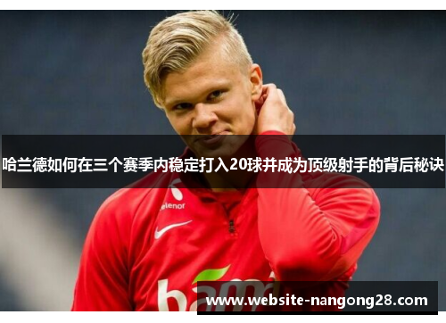 哈兰德如何在三个赛季内稳定打入20球并成为顶级射手的背后秘诀 哈兰德如何在三个赛季内稳定打入20球并成为顶级射手的背后秘诀
