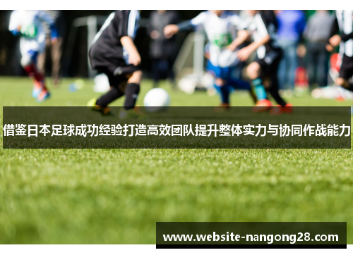 借鉴日本足球成功经验打造高效团队提升整体实力与协同作战能力 借鉴日本足球成功经验打造高效团队提升整体实力与协同作战能力