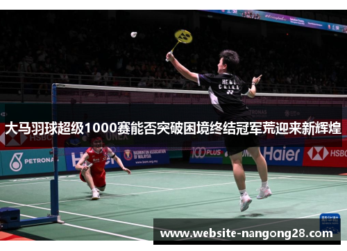 大马羽球超级1000赛能否突破困境终结冠军荒迎来新辉煌 大马羽球超级1000赛能否突破困境终结冠军荒迎来新辉煌