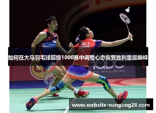如何在大马羽毛球超级1000赛中调整心态恢复胜利重返巅峰 如何在大马羽毛球超级1000赛中调整心态恢复胜利重返巅峰