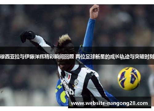 穆西亚拉与伊藤洋辉精彩瞬间回顾 两位足球新星的成长轨迹与突破时刻 穆西亚拉与伊藤洋辉精彩瞬间回顾 两位足球新星的成长轨迹与突破时刻