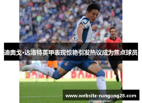 迪奥戈·达洛特英甲表现惊艳引发热议成为焦点球员 迪奥戈·达洛特英甲表现惊艳引发热议成为焦点球员