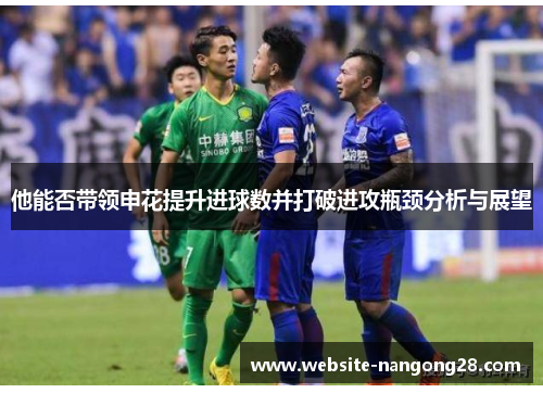 他能否带领申花提升进球数并打破进攻瓶颈分析与展望 他能否带领申花提升进球数并打破进攻瓶颈分析与展望