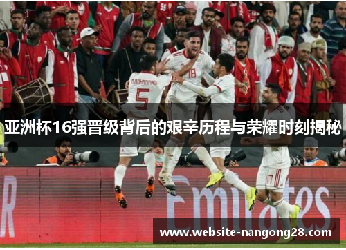 亚洲杯16强晋级背后的艰辛历程与荣耀时刻揭秘 亚洲杯16强晋级背后的艰辛历程与荣耀时刻揭秘