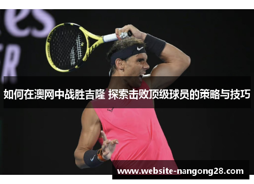 如何在澳网中战胜吉隆 探索击败顶级球员的策略与技巧 如何在澳网中战胜吉隆 探索击败顶级球员的策略与技巧