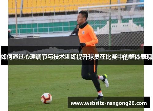 如何通过心理调节与技术训练提升球员在比赛中的整体表现 如何通过心理调节与技术训练提升球员在比赛中的整体表现