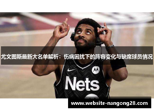 尤文图斯最新大名单解析:伤病困扰下的阵容变化与缺席球员情况 尤文图斯最新大名单解析:伤病困扰下的阵容变化与缺席球员情况