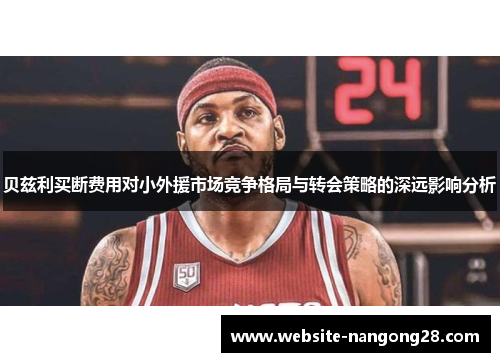 贝兹利买断费用对小外援市场竞争格局与转会策略的深远影响分析 贝兹利买断费用对小外援市场竞争格局与转会策略的深远影响分析
