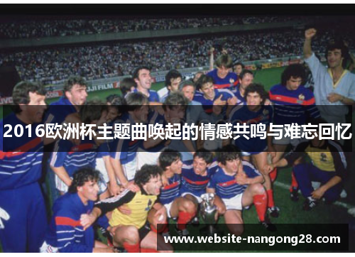 2016欧洲杯主题曲唤起的情感共鸣与难忘回忆 2016欧洲杯主题曲唤起的情感共鸣与难忘回忆