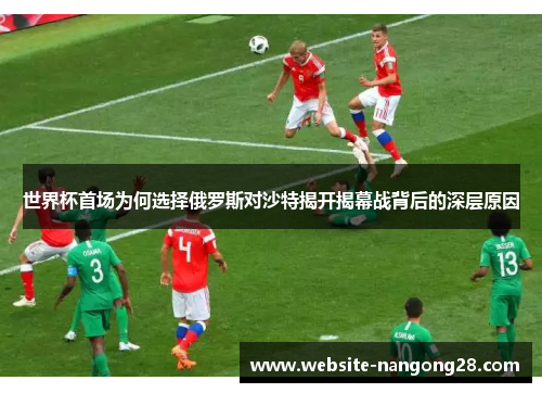 世界杯首场为何选择俄罗斯对沙特揭开揭幕战背后的深层原因