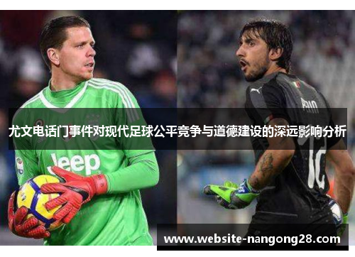 尤文电话门事件对现代足球公平竞争与道德建设的深远影响分析 尤文电话门事件对现代足球公平竞争与道德建设的深远影响分析