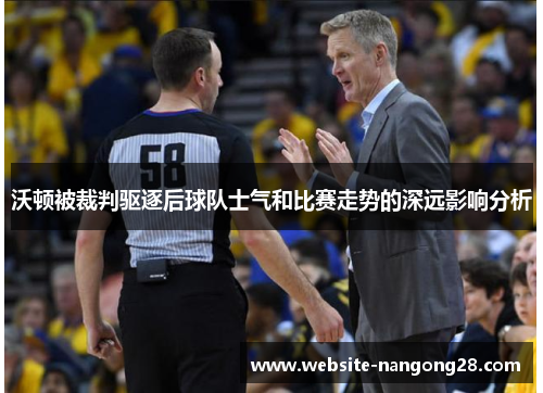 沃顿被裁判驱逐后球队士气和比赛走势的深远影响分析 沃顿被裁判驱逐后球队士气和比赛走势的深远影响分析