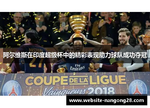 阿尔维斯在印度超级杯中的精彩表现助力球队成功夺冠 阿尔维斯在印度超级杯中的精彩表现助力球队成功夺冠