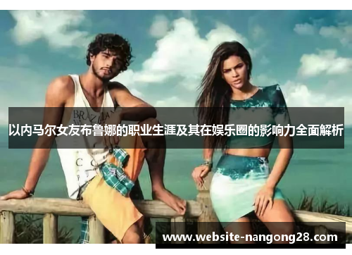 以内马尔女友布鲁娜的职业生涯及其在娱乐圈的影响力全面解析 以内马尔女友布鲁娜的职业生涯及其在娱乐圈的影响力全面解析