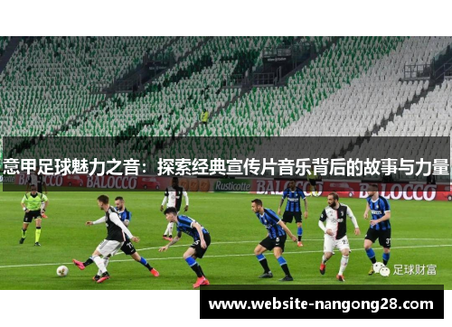 意甲足球魅力之音：探索经典宣传片音乐背后的故事与力量
