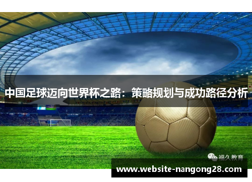 中国足球迈向世界杯之路:策略规划与成功路径分析 中国足球迈向世界杯之路:策略规划与成功路径分析
