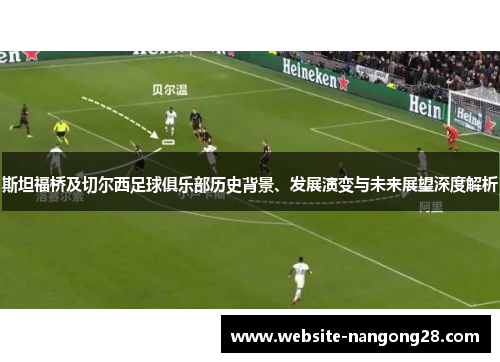 斯坦福桥及切尔西足球俱乐部历史背景、发展演变与未来展望深度解析 斯坦福桥及切尔西足球俱乐部历史背景、发展演变与未来展望深度解析