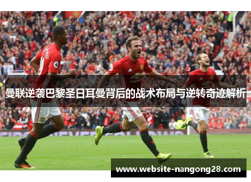 曼联逆袭巴黎圣日耳曼背后的战术布局与逆转奇迹解析 曼联逆袭巴黎圣日耳曼背后的战术布局与逆转奇迹解析