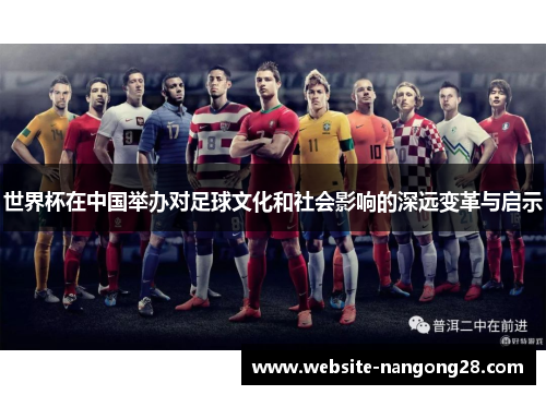 世界杯在中国举办对足球文化和社会影响的深远变革与启示 世界杯在中国举办对足球文化和社会影响的深远变革与启示
