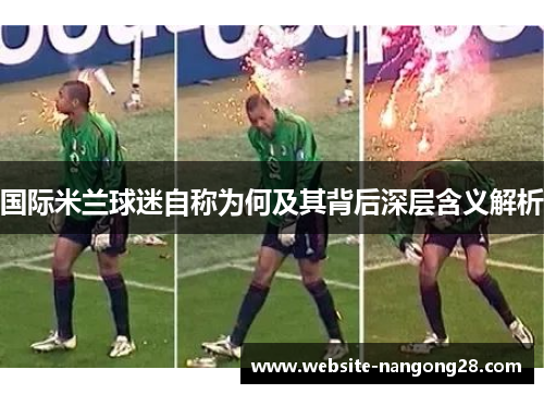 国际米兰球迷自称为何及其背后深层含义解析 国际米兰球迷自称为何及其背后深层含义解析