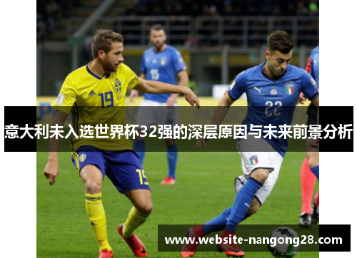意大利未入选世界杯32强的深层原因与未来前景分析 意大利未入选世界杯32强的深层原因与未来前景分析