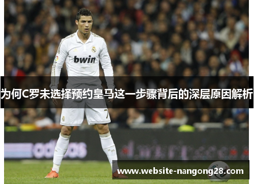 为何C罗未选择预约皇马这一步骤背后的深层原因解析 为何C罗未选择预约皇马这一步骤背后的深层原因解析