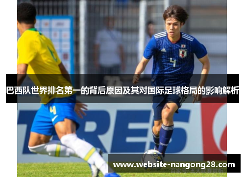 巴西队世界排名第一的背后原因及其对国际足球格局的影响解析 巴西队世界排名第一的背后原因及其对国际足球格局的影响解析