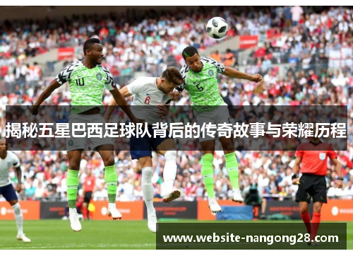 揭秘五星巴西足球队背后的传奇故事与荣耀历程 揭秘五星巴西足球队背后的传奇故事与荣耀历程
