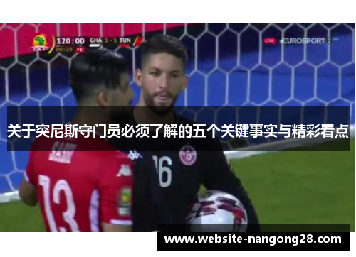关于突尼斯守门员必须了解的五个关键事实与精彩看点 关于突尼斯守门员必须了解的五个关键事实与精彩看点