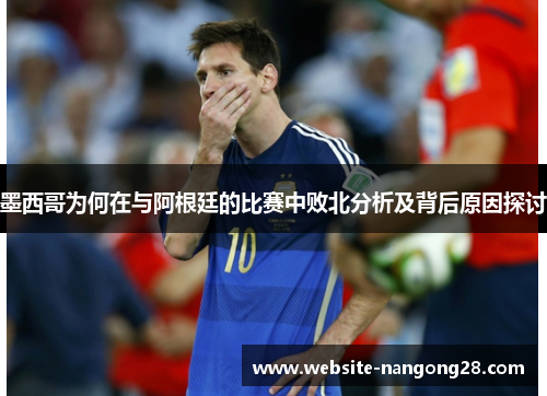 墨西哥为何在与阿根廷的比赛中败北分析及背后原因探讨 墨西哥为何在与阿根廷的比赛中败北分析及背后原因探讨