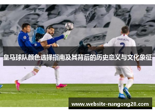皇马球队颜色选择指南及其背后的历史意义与文化象征 皇马球队颜色选择指南及其背后的历史意义与文化象征