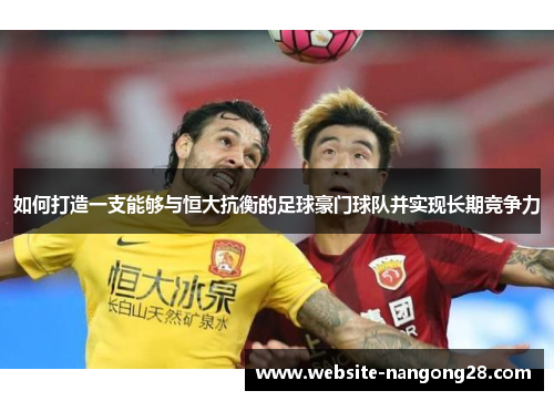 如何打造一支能够与恒大抗衡的足球豪门球队并实现长期竞争力 如何打造一支能够与恒大抗衡的足球豪门球队并实现长期竞争力