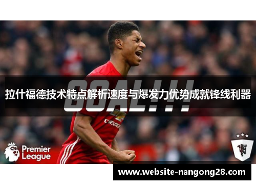 拉什福德技术特点解析速度与爆发力优势成就锋线利器 拉什福德技术特点解析速度与爆发力优势成就锋线利器
