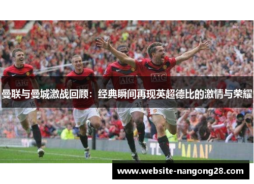 曼联与曼城激战回顾:经典瞬间再现英超德比的激情与荣耀 曼联与曼城激战回顾:经典瞬间再现英超德比的激情与荣耀